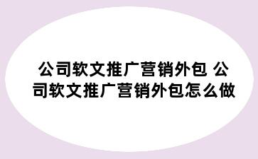 公司软文推广营销外包 公司软文推广营销外包怎么做